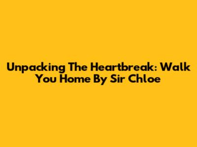 Unpacking The Heartbreak: 'Walk You Home' By Sir Chloe