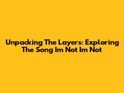 Unpacking The Layers: Exploring The Song 'I'm Not I'm Not'