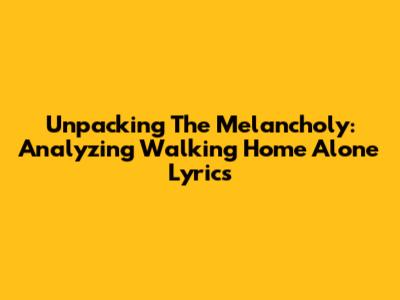 Unpacking The Melancholy: Analyzing 'Walking Home Alone' Lyrics