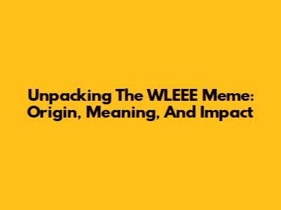 Unpacking The WLEEE Meme: Origin, Meaning, And Impact