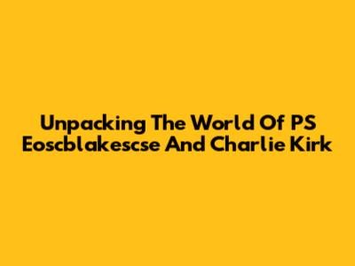 Unpacking The World Of PS Eoscblakescse And Charlie Kirk