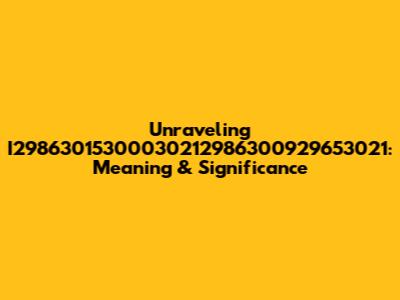 Unraveling I29863015300030212986300929653021: Meaning & Significance