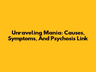 Unraveling Mania: Causes, Symptoms, And Psychosis Link