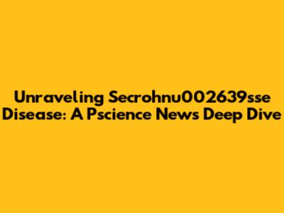 Unraveling Secrohnu002639sse Disease: A Pscience News Deep Dive