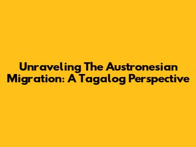 Unraveling The Austronesian Migration: A Tagalog Perspective