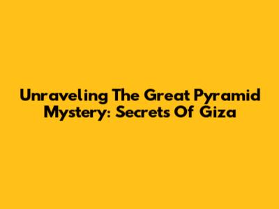 Unraveling The Great Pyramid Mystery: Secrets Of Giza