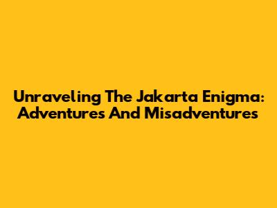 Unraveling The Jakarta Enigma: Adventures And Misadventures