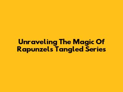 Unraveling The Magic Of Rapunzel's Tangled Series