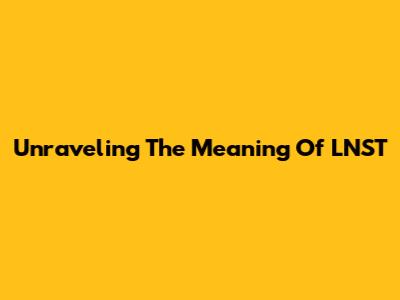 Unraveling The Meaning Of LNST
