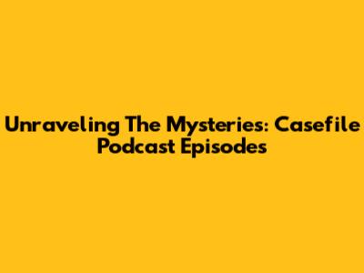 Unraveling The Mysteries: Casefile Podcast Episodes