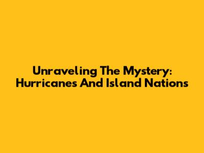 Unraveling The Mystery: Hurricanes And Island Nations