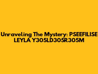 Unraveling The Mystery: PSEEFILISE LEYLA Y305LD305R305M