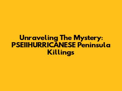 Unraveling The Mystery: PSEIIHURRICANESE Peninsula Killings