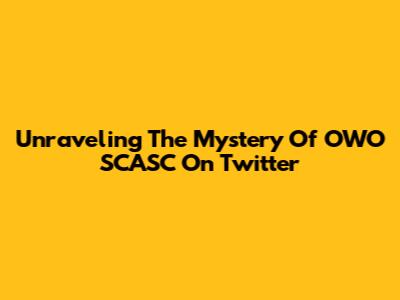 Unraveling The Mystery Of OWO SCASC On Twitter