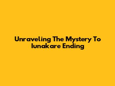 Unraveling The Mystery To Iunakare Ending