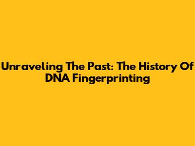 Unraveling The Past: The History Of DNA Fingerprinting