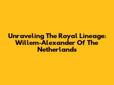 Unraveling The Royal Lineage: Willem-Alexander Of The Netherlands