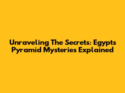 Unraveling The Secrets: Egypt's Pyramid Mysteries Explained