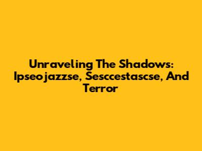 Unraveling The Shadows: Ipseojazzse, Sesccestascse, And Terror