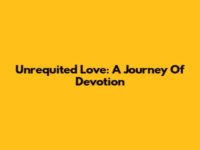 Unrequited Love: A Journey Of Devotion