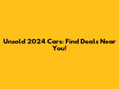 Unsold 2024 Cars: Find Deals Near You!