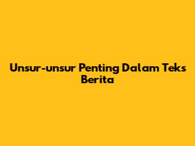 Unsur-unsur Penting Dalam Teks Berita