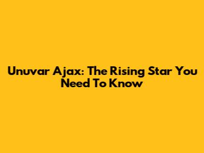 Unuvar Ajax: The Rising Star You Need To Know