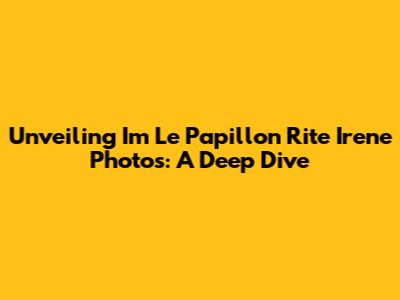 Unveiling 'Im Le Papillon Rite Irene Photos': A Deep Dive