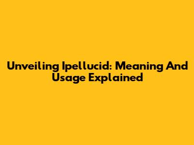 Unveiling 'Ipellucid': Meaning And Usage Explained