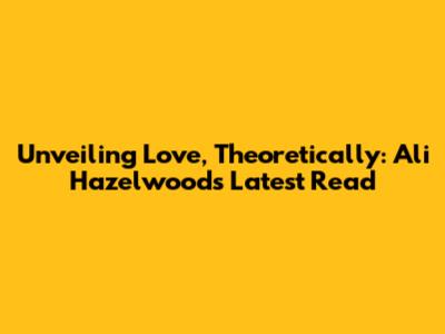 Unveiling 'Love, Theoretically': Ali Hazelwood's Latest Read