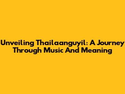 Unveiling 'Thailaanguyil': A Journey Through Music And Meaning