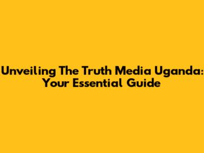 Unveiling 'The Truth Media Uganda': Your Essential Guide