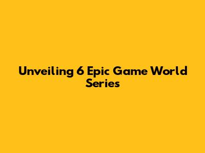 Unveiling 6 Epic Game World Series