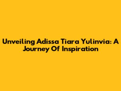 Unveiling Adissa Tiara Yulinvia: A Journey Of Inspiration