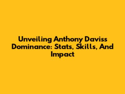 Unveiling Anthony Davis's Dominance: Stats, Skills, And Impact