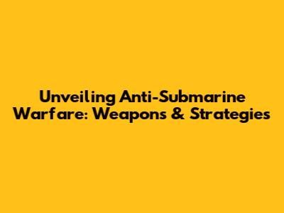 Unveiling Anti-Submarine Warfare: Weapons & Strategies