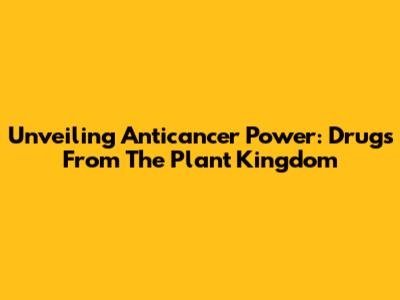 Unveiling Anticancer Power: Drugs From The Plant Kingdom