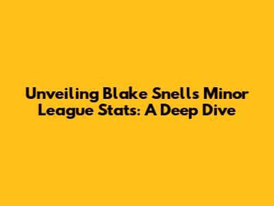 Unveiling Blake Snell's Minor League Stats: A Deep Dive