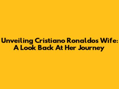 Unveiling Cristiano Ronaldo's Wife: A Look Back At Her Journey