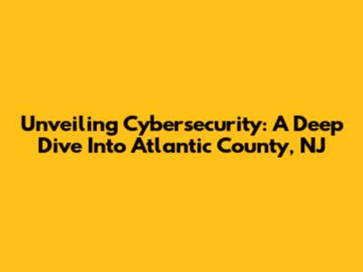 Unveiling Cybersecurity: A Deep Dive Into Atlantic County, NJ
