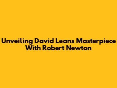Unveiling David Lean's Masterpiece With Robert Newton