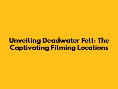 Unveiling Deadwater Fell: The Captivating Filming Locations