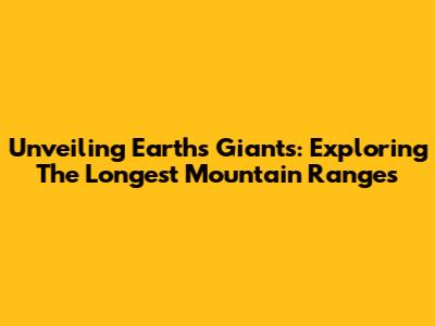 Unveiling Earth's Giants: Exploring The Longest Mountain Ranges