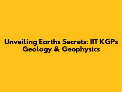 Unveiling Earth's Secrets: IIT KGP's Geology & Geophysics