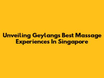 Unveiling Geylang's Best Massage Experiences In Singapore