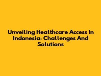 Unveiling Healthcare Access In Indonesia: Challenges And Solutions