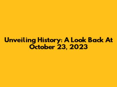 Unveiling History: A Look Back At October 23, 2023