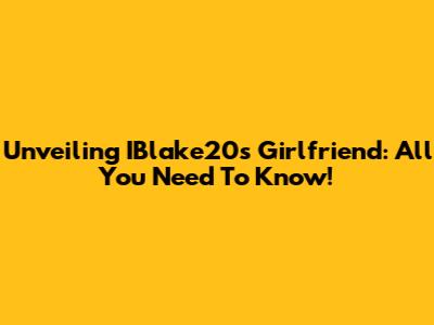 Unveiling IBlake20's Girlfriend: All You Need To Know!