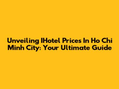 Unveiling IHotel Prices In Ho Chi Minh City: Your Ultimate Guide