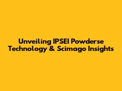 Unveiling IPSEI Powderse Technology & Scimago Insights